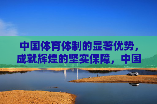 中国体育体制的显著优势,成就辉煌的坚实保障,中国体育体制优势成就辉煌的坚实保障 中国体育体制的显著优势,成就辉煌的坚实保障,中国体育体制优势成就辉煌的坚实保障