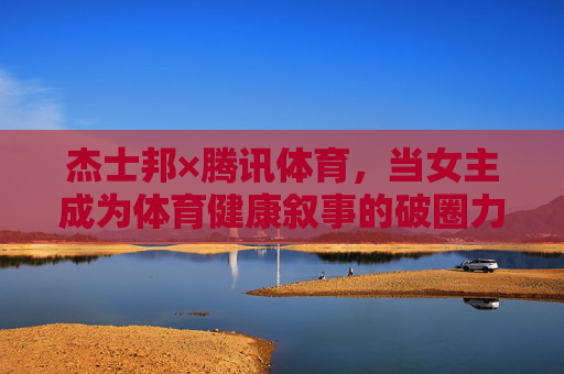 杰士邦×腾讯体育,当女主成为体育健康叙事的破圈力量,杰士邦×腾讯体育,女主成体育健康叙事破圈力量 杰士邦×腾讯体育,当女主成为体育健康叙事的破圈力量,杰士邦×腾讯体育,女主成体育健康叙事破圈力量