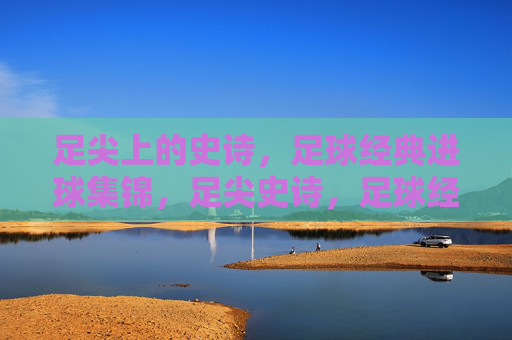 足尖上的史诗,足球经典进球集锦,足尖史诗,足球经典进球集锦 足尖上的史诗,足球经典进球集锦,足尖史诗,足球经典进球集锦