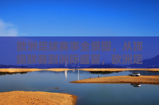 欧洲足球赛事全景图,从顶级联赛到洲际盛宴,欧洲足球赛事全景图,从顶级联赛到洲际盛宴 欧洲足球赛事全景图,从顶级联赛到洲际盛宴,欧洲足球赛事全景图,从顶级联赛到洲际盛宴