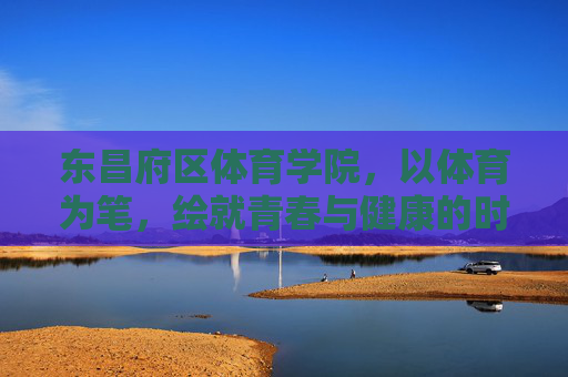 东昌府区体育学院,以体育为笔,绘就青春与健康的时代画卷,东昌府区体育学院,体育为笔绘青春健康时代画卷 东昌府区体育学院,以体育为笔,绘就青春与健康的时代画卷,东昌府区体育学院,体育为笔绘青春健康时代画卷