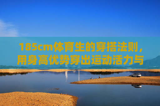185cm体育生的穿搭法则,用身高优势穿出运动活力与少年感,185cm体育生穿搭法则,用身高优势穿出运动活力少年感 185cm体育生的穿搭法则,用身高优势穿出运动活力与少年感,185cm体育生穿搭法则,用身高优势穿出运动活力少年感