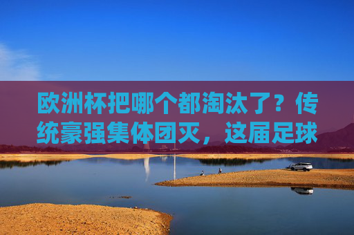 欧洲杯把哪个都淘汰了？传统豪强集体团灭，这届足球不讲武德？欧洲杯传统豪强团灭，这届足球不讲武德？