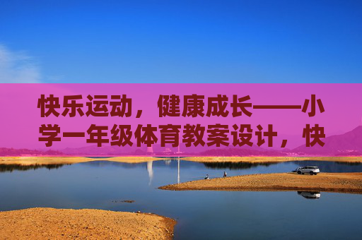 快乐运动，健康成长——小学一年级体育教案设计，快乐运动，健康成长——小学一年级体育教案设计