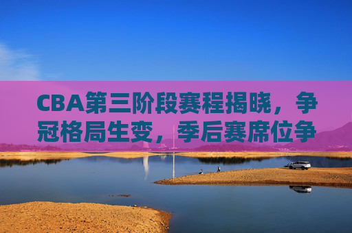 CBA第三阶段赛程揭晓,争冠格局生变,季后赛席位争夺进入白热化,CBA第三阶段赛程揭晓,争冠格局生变,季后赛席位争夺白热化 CBA第三阶段赛程揭晓,争冠格局生变,季后赛席位争夺进入白热化,CBA第三阶段赛程揭晓,争冠格局生变,季后赛席位争夺白热化