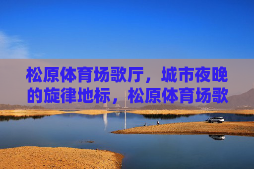 松原体育场歌厅,城市夜晚的旋律地标,松原体育场歌厅,城市夜晚的旋律地标 松原体育场歌厅,城市夜晚的旋律地标,松原体育场歌厅,城市夜晚的旋律地标