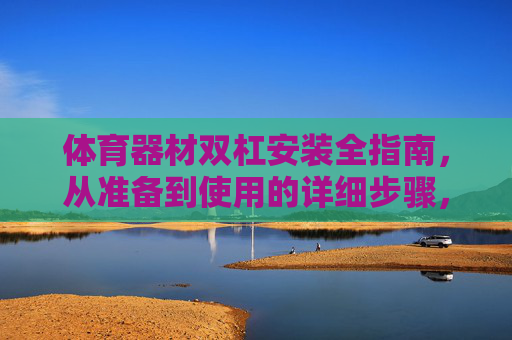 体育器材双杠安装全指南,从准备到使用的详细步骤,双杠安装全指南,从准备到使用的详细步骤 体育器材双杠安装全指南,从准备到使用的详细步骤,双杠安装全指南,从准备到使用的详细步骤
