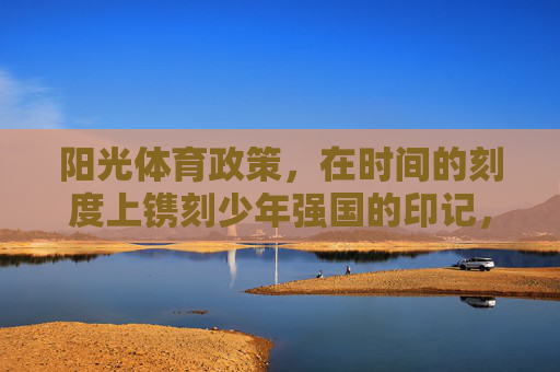 阳光体育政策,在时间的刻度上镌刻少年强国的印记,阳光体育,镌刻少年强国的时间印记 阳光体育政策,在时间的刻度上镌刻少年强国的印记,阳光体育,镌刻少年强国的时间印记