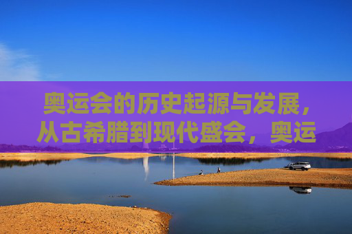 奥运会的历史起源与发展，从古希腊到现代盛会，奥运会，从古希腊圣火到现代全球盛会