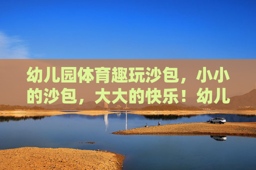 幼儿园体育趣玩沙包,小小的沙包,大大的快乐!幼儿园趣玩沙包,小沙包,大快乐 幼儿园体育趣玩沙包,小小的沙包,大大的快乐!幼儿园趣玩沙包,小沙包,大快乐