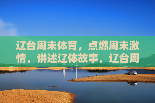 辽台周末体育,点燃周末激情,讲述辽体故事,辽台周末体育,点燃激情,讲述辽体故事 辽台周末体育,点燃周末激情,讲述辽体故事,辽台周末体育,点燃激情,讲述辽体故事