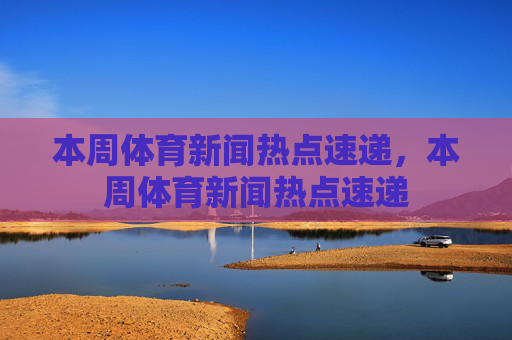 本周体育新闻热点速递,本周体育新闻热点速递 本周体育新闻热点速递,本周体育新闻热点速递