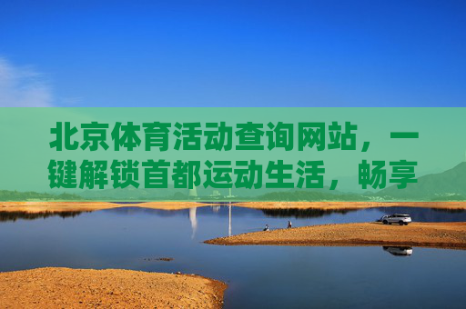 北京体育活动查询网站，一键解锁首都运动生活，畅享全民健身便利，北京体育活动查询，一键畅享全民健身便利