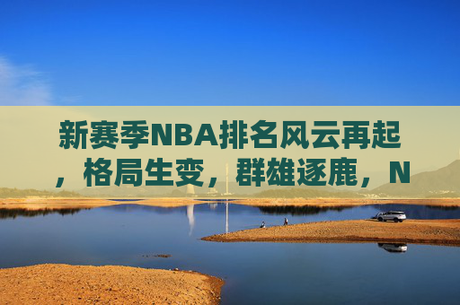 新赛季NBA排名风云再起，格局生变，群雄逐鹿，NBA新赛季群雄逐鹿，排名格局风云再起