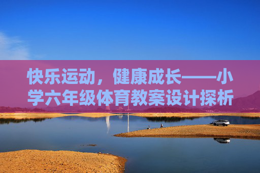 快乐运动,健康成长——小学六年级体育教案设计探析,快乐运动促健康成长,小学六年级体育教案设计探析 快乐运动,健康成长——小学六年级体育教案设计探析,快乐运动促健康成长,小学六年级体育教案设计探析
