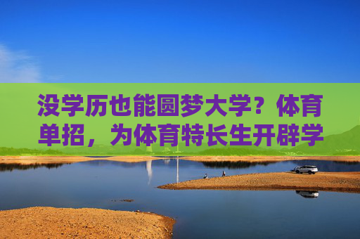 没学历也能圆梦大学?体育单招,为体育特长生开辟学历逆袭路,体育单招,体育特长生学历逆袭圆梦路 没学历也能圆梦大学?体育单招,为体育特长生开辟学历逆袭路,体育单招,体育特长生学历逆袭圆梦路
