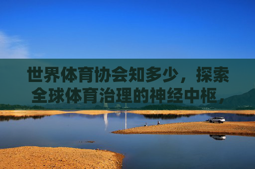 世界体育协会知多少,探索全球体育治理的神经中枢,世界体育协会,全球体育治理的神经中枢 世界体育协会知多少,探索全球体育治理的神经中枢,世界体育协会,全球体育治理的神经中枢