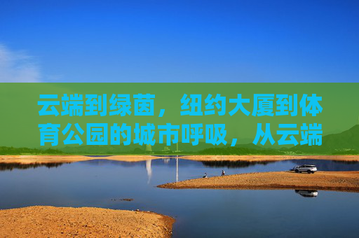 云端到绿茵,纽约大厦到体育公园的城市呼吸,从云端到绿茵,纽约的城市呼吸 云端到绿茵,纽约大厦到体育公园的城市呼吸,从云端到绿茵,纽约的城市呼吸