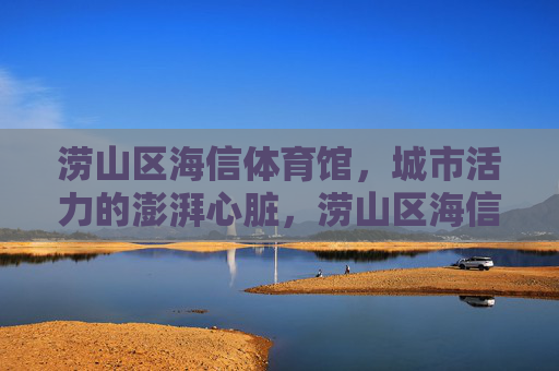涝山区海信体育馆,城市活力的澎湃心脏,涝山区海信体育馆,城市活力澎湃心脏 涝山区海信体育馆,城市活力的澎湃心脏,涝山区海信体育馆,城市活力澎湃心脏