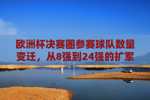 欧洲杯决赛圈参赛球队数量变迁,从8强到24强的扩军之路,欧洲杯决赛圈参赛队扩军之路,从8强到24强的变迁 欧洲杯决赛圈参赛球队数量变迁,从8强到24强的扩军之路,欧洲杯决赛圈参赛队扩军之路,从8强到24强的变迁