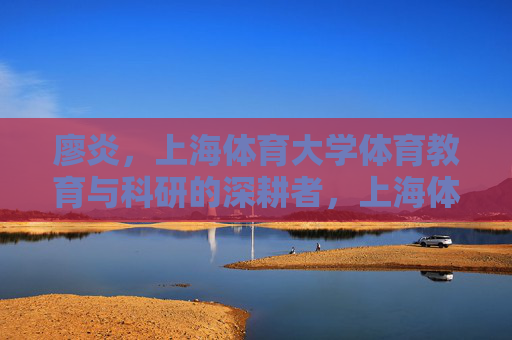 廖炎,上海体育大学体育教育与科研的深耕者,上海体育大学廖炎,体育教育与科研的深耕者 廖炎,上海体育大学体育教育与科研的深耕者,上海体育大学廖炎,体育教育与科研的深耕者