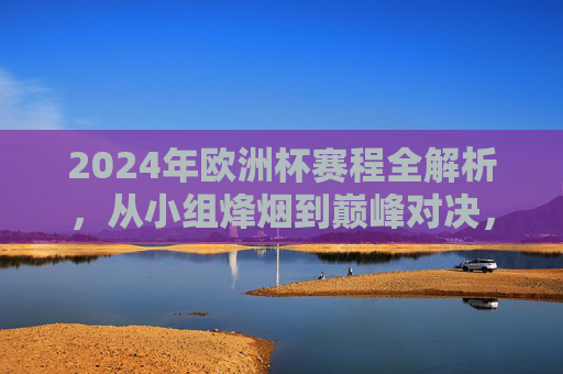 2024年欧洲杯赛程全解析,从小组烽烟到巅峰对决,2024欧洲杯赛程全解析,从小组烽烟到巅峰对决 2024年欧洲杯赛程全解析,从小组烽烟到巅峰对决,2024欧洲杯赛程全解析,从小组烽烟到巅峰对决