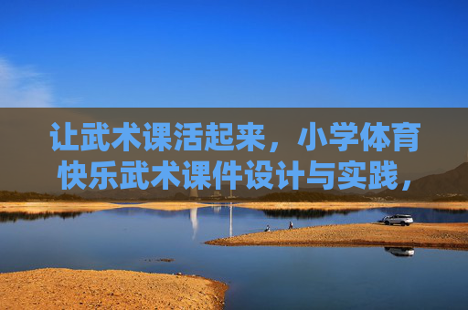 让武术课活起来,小学体育快乐武术课件设计与实践,快乐武术课件设计与实践,让小学武术课活起来 让武术课活起来,小学体育快乐武术课件设计与实践,快乐武术课件设计与实践,让小学武术课活起来