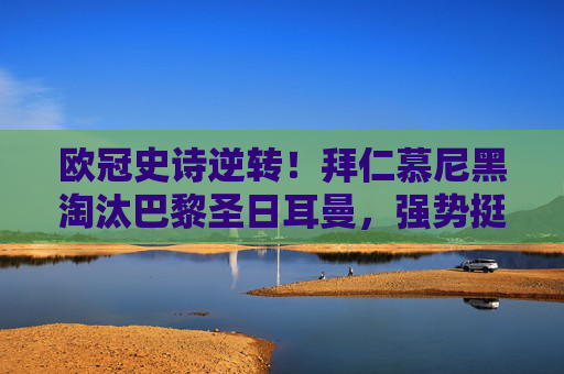 欧冠史诗逆转！拜仁慕尼黑淘汰巴黎圣日耳曼，强势挺进八强，欧冠史诗逆转！拜仁淘汰巴黎强势挺进八强