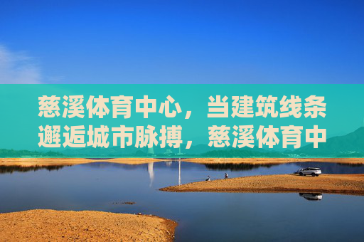 慈溪体育中心，当建筑线条邂逅城市脉搏，慈溪体育中心，建筑线条邂逅城市脉搏