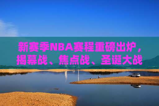 新赛季NBA赛程重磅出炉，揭幕战、焦点战、圣诞大战全解析，新赛季NBA赛程重磅出炉，揭幕战、焦点战、圣诞大战全解析