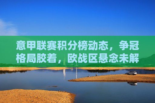 意甲联赛积分榜动态,争冠格局胶着,欧战区悬念未解,意甲积分榜动态,争冠胶着,欧战区悬念未解 意甲联赛积分榜动态,争冠格局胶着,欧战区悬念未解,意甲积分榜动态,争冠胶着,欧战区悬念未解