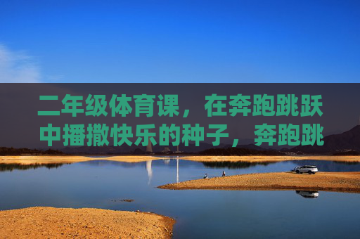 二年级体育课,在奔跑跳跃中播撒快乐的种子,奔跑跳跃撒欢,二年级体育课的快乐种子 二年级体育课,在奔跑跳跃中播撒快乐的种子,奔跑跳跃撒欢,二年级体育课的快乐种子