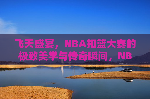 飞天盛宴,NBA扣篮大赛的极致美学与传奇瞬间,NBA扣篮大赛,飞天盛宴的极致美学与传奇瞬间 飞天盛宴,NBA扣篮大赛的极致美学与传奇瞬间,NBA扣篮大赛,飞天盛宴的极致美学与传奇瞬间