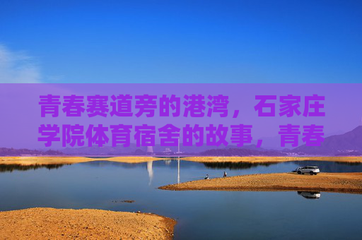 青春赛道旁的港湾,石家庄学院体育宿舍的故事,青春赛道旁的港湾,石家庄学院体育宿舍的故事 青春赛道旁的港湾,石家庄学院体育宿舍的故事,青春赛道旁的港湾,石家庄学院体育宿舍的故事