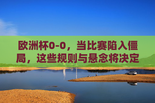 欧洲杯0-0,当比赛陷入僵局,这些规则与悬念将决定胜负,欧洲杯0-0僵局,规则悬念定胜负 欧洲杯0-0,当比赛陷入僵局,这些规则与悬念将决定胜负,欧洲杯0-0僵局,规则悬念定胜负