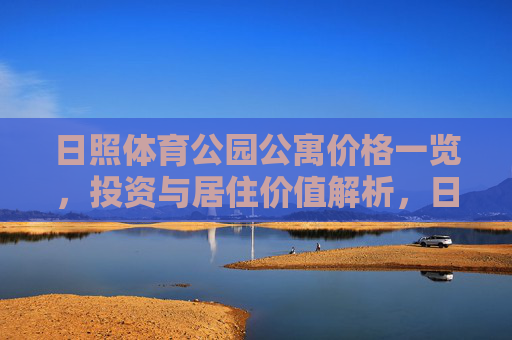 日照体育公园公寓价格一览,投资与居住价值解析,日照体育公园公寓价格一览与投资居住价值解析 日照体育公园公寓价格一览,投资与居住价值解析,日照体育公园公寓价格一览与投资居住价值解析