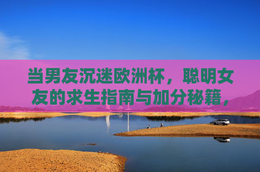 当男友沉迷欧洲杯,聪明女友的求生指南与加分秘籍,男友沉迷欧洲杯,聪明女友的求生加分秘籍 当男友沉迷欧洲杯,聪明女友的求生指南与加分秘籍,男友沉迷欧洲杯,聪明女友的求生加分秘籍