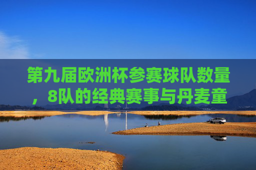 第九届欧洲杯参赛球队数量,8队的经典赛事与丹麦童话,第九届欧洲杯,8队参赛的经典赛事与丹麦童话 第九届欧洲杯参赛球队数量,8队的经典赛事与丹麦童话,第九届欧洲杯,8队参赛的经典赛事与丹麦童话