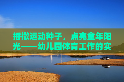 播撒运动种子,点亮童年阳光——幼儿园体育工作的实践与探索,播撒运动种子,点亮童年阳光 播撒运动种子,点亮童年阳光——幼儿园体育工作的实践与探索,播撒运动种子,点亮童年阳光