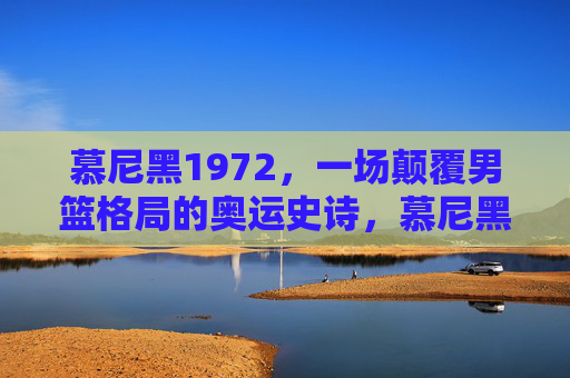 慕尼黑1972,一场颠覆男篮格局的奥运史诗,慕尼黑1972,颠覆男篮格局的奥运史诗 慕尼黑1972,一场颠覆男篮格局的奥运史诗,慕尼黑1972,颠覆男篮格局的奥运史诗
