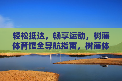 轻松抵达,畅享运动,树藩体育馆全导航指南,树藩体育馆全导航指南,轻松抵达,畅享运动 轻松抵达,畅享运动,树藩体育馆全导航指南,树藩体育馆全导航指南,轻松抵达,畅享运动
