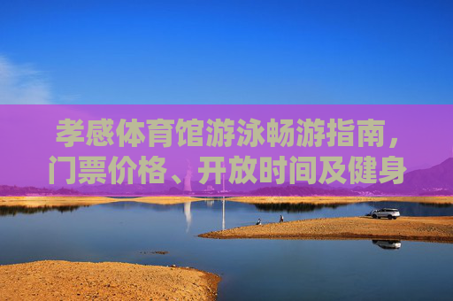 孝感体育馆游泳畅游指南,门票价格、开放时间及健身全攻略,孝感体育馆游泳畅游全攻略,门票价格、开放时间及健身指南 孝感体育馆游泳畅游指南,门票价格、开放时间及健身全攻略,孝感体育馆游泳畅游全攻略,门票价格、开放时间及健身指南