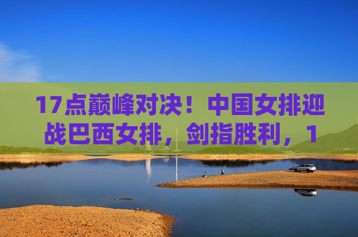 17点巅峰对决!中国女排迎战巴西女排,剑指胜利,17点巅峰对决!中国女排迎战巴西女排剑指胜利 17点巅峰对决!中国女排迎战巴西女排,剑指胜利,17点巅峰对决!中国女排迎战巴西女排剑指胜利