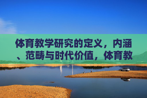 体育教学研究的定义,内涵、范畴与时代价值,体育教学研究,定义、内涵、范畴与时代价值 体育教学研究的定义,内涵、范畴与时代价值,体育教学研究,定义、内涵、范畴与时代价值