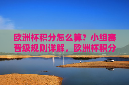 欧洲杯积分怎么算?小组赛晋级规则详解,欧洲杯积分计算与小组赛晋级规则详解 欧洲杯积分怎么算?小组赛晋级规则详解,欧洲杯积分计算与小组赛晋级规则详解