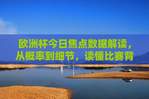 欧洲杯今日焦点数据解读,从概率到细节,读懂比赛背后的胜负密码,欧洲杯焦点战,从概率细节读懂胜负密码 欧洲杯今日焦点数据解读,从概率到细节,读懂比赛背后的胜负密码,欧洲杯焦点战,从概率细节读懂胜负密码