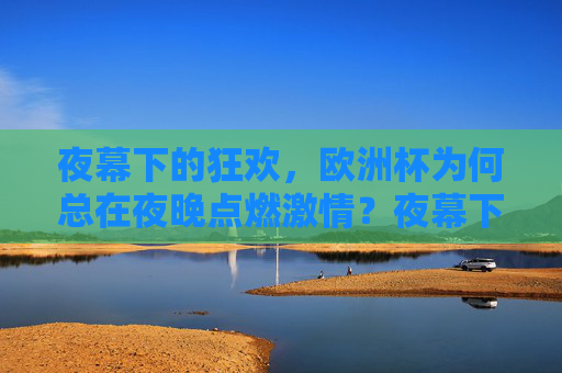 夜幕下的狂欢,欧洲杯为何总在夜晚点燃激情?夜幕下的欧洲杯狂欢,夜晚点燃激情的答案 夜幕下的狂欢,欧洲杯为何总在夜晚点燃激情?夜幕下的欧洲杯狂欢,夜晚点燃激情的答案