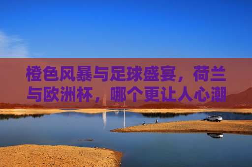 橙色风暴与足球盛宴,荷兰与欧洲杯,哪个更让人心潮澎湃?橙色风暴席卷欧洲杯,荷兰点燃心潮澎湃 橙色风暴与足球盛宴,荷兰与欧洲杯,哪个更让人心潮澎湃?橙色风暴席卷欧洲杯,荷兰点燃心潮澎湃