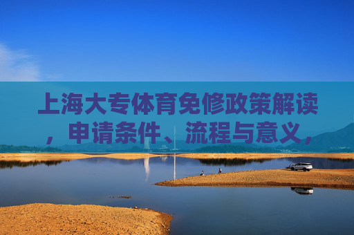上海大专体育免修政策解读，申请条件、流程与意义，上海大专体育免修政策解读，条件、流程与意义