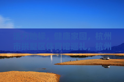 活力地标，健康家园，杭州市拱墅区体育馆巡礼，杭州市拱墅区体育馆，活力地标与健康家园巡礼